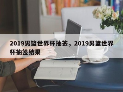 2019男篮世界杯抽签，2019男篮世界杯抽签结果