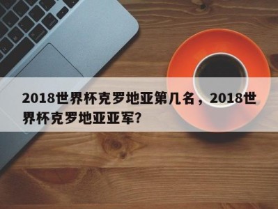 2018世界杯克罗地亚第几名，2018世界杯克罗地亚亚军？