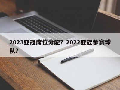 2023亚冠席位分配？2022亚冠参赛球队？