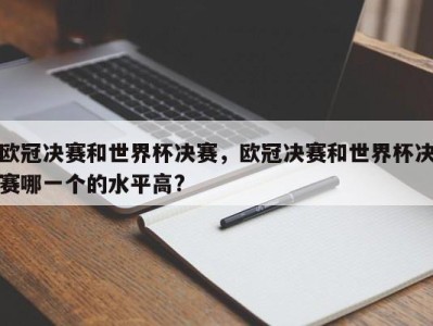 欧冠决赛和世界杯决赛，欧冠决赛和世界杯决赛哪一个的水平高?