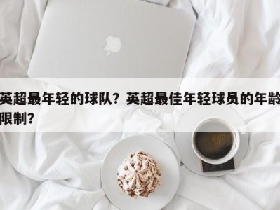 英超最年轻的球队？英超最佳年轻球员的年龄限制？