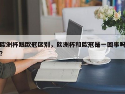 欧洲杯跟欧冠区别，欧洲杯和欧冠是一回事吗？