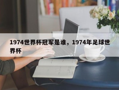 1974世界杯冠军是谁，1974年足球世界杯