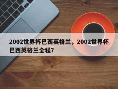 2002世界杯巴西英格兰，2002世界杯巴西英格兰全程？