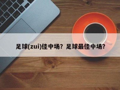 足球(zui)佳中场？足球最佳中场？