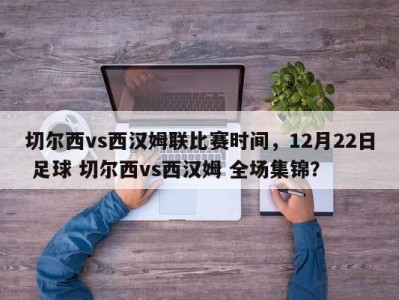切尔西vs西汉姆联比赛时间，12月22日 足球 切尔西vs西汉姆 全场集锦？