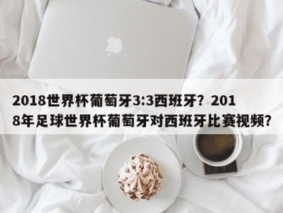 2018世界杯葡萄牙3:3西班牙？2018年足球世界杯葡萄牙对西班牙比赛视频？