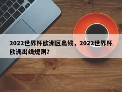 2022世界杯欧洲区出线，2022世界杯欧洲出线规则？