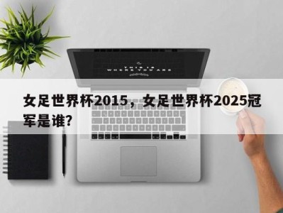女足世界杯2015，女足世界杯2025冠军是谁？