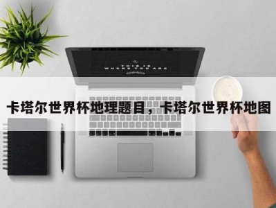 卡塔尔世界杯地理题目，卡塔尔世界杯地图