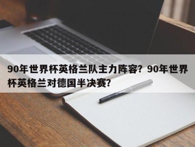 90年世界杯英格兰队主力阵容？90年世界杯英格兰对德国半决赛？