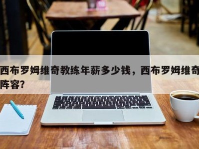 西布罗姆维奇教练年薪多少钱，西布罗姆维奇阵容？