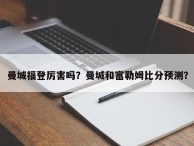 曼城福登厉害吗？曼城和富勒姆比分预测？
