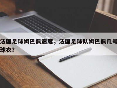 法国足球姆巴佩速度，法国足球队姆巴佩几号球衣？