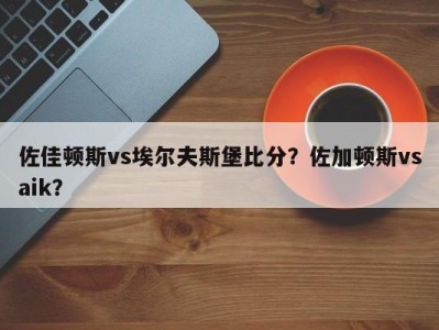 佐佳顿斯vs埃尔夫斯堡比分？佐加顿斯vsaik？