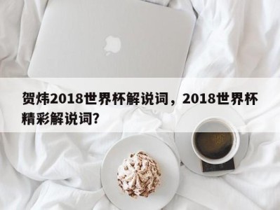 贺炜2018世界杯解说词，2018世界杯精彩解说词？