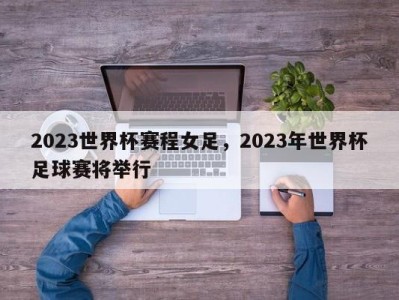 2023世界杯赛程女足，2023年世界杯足球赛将举行
