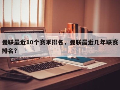 曼联最近10个赛季排名，曼联最近几年联赛排名？
