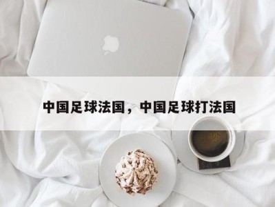 中国足球法国，中国足球打法国