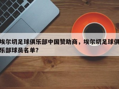 埃尔切足球俱乐部中国赞助商，埃尔切足球俱乐部球员名单？