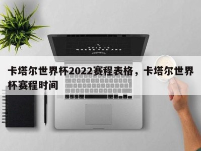 卡塔尔世界杯2022赛程表格，卡塔尔世界杯赛程时间