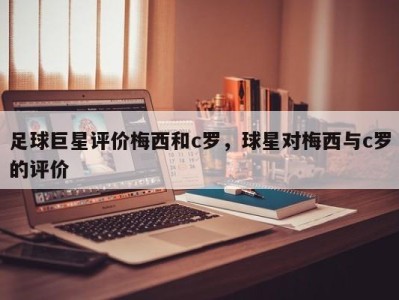 足球巨星评价梅西和c罗，球星对梅西与c罗的评价