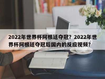 2022年世界杯阿根廷夺冠？2022年世界杯阿根廷夺冠后国内的反应视频？
