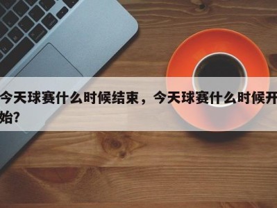 今天球赛什么时候结束，今天球赛什么时候开始？