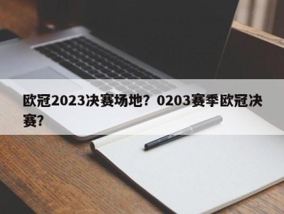 欧冠2023决赛场地？0203赛季欧冠决赛？