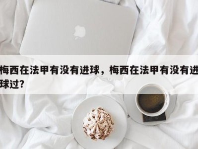 梅西在法甲有没有进球，梅西在法甲有没有进球过？