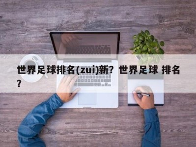 世界足球排名(zui)新？世界足球 排名？