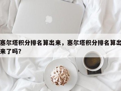 塞尔塔积分排名算出来，塞尔塔积分排名算出来了吗？