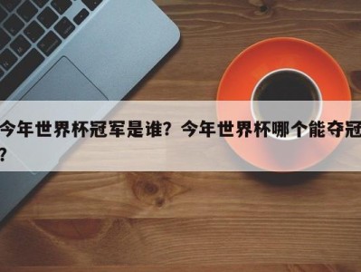 今年世界杯冠军是谁？今年世界杯哪个能夺冠？