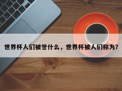 世界杯人们被誉什么，世界杯被人们称为？