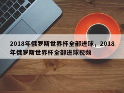 2018年俄罗斯世界杯全部进球，2018年俄罗斯世界杯全部进球视频