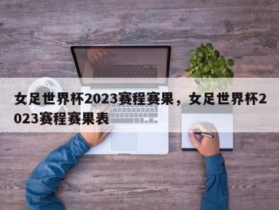 女足世界杯2023赛程赛果，女足世界杯2023赛程赛果表
