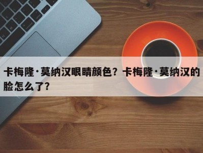 卡梅隆·莫纳汉眼睛颜色？卡梅隆·莫纳汉的脸怎么了？