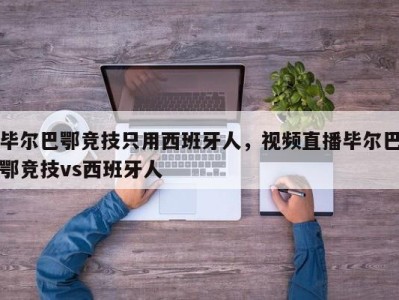 毕尔巴鄂竞技只用西班牙人，视频直播毕尔巴鄂竞技vs西班牙人