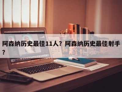 阿森纳历史最佳11人？阿森纳历史最佳射手？
