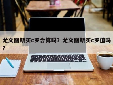 尤文图斯买c罗合算吗？尤文图斯买c罗值吗？