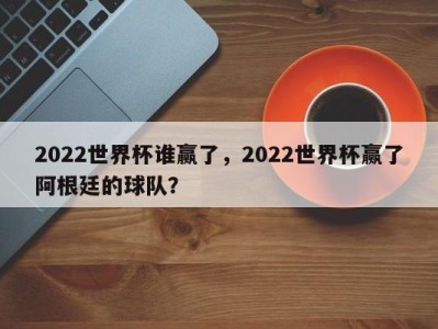 2022世界杯谁赢了，2022世界杯赢了阿根廷的球队？