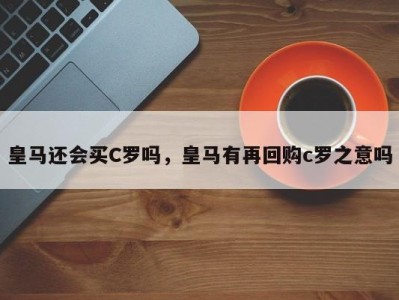 皇马还会买C罗吗，皇马有再回购c罗之意吗