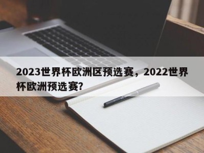 2023世界杯欧洲区预选赛，2022世界杯欧洲预选赛？