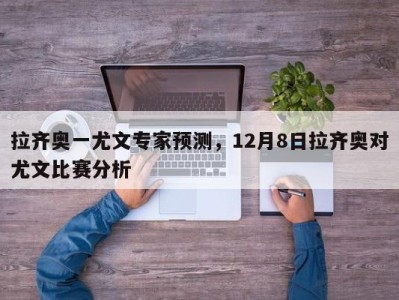 拉齐奥一尤文专家预测，12月8日拉齐奥对尤文比赛分析