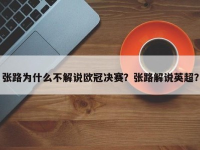 张路为什么不解说欧冠决赛？张路解说英超？