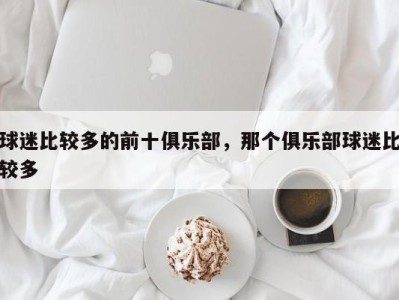 球迷比较多的前十俱乐部，那个俱乐部球迷比较多