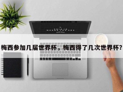 梅西参加几届世界杯，梅西得了几次世界杯？