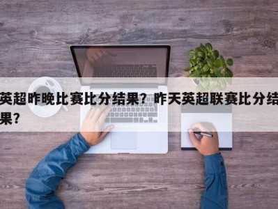 英超昨晚比赛比分结果？昨天英超联赛比分结果？