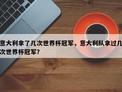 意大利拿了几次世界杯冠军，意大利队拿过几次世界杯冠军？
