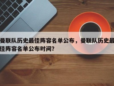 曼联队历史最佳阵容名单公布，曼联队历史最佳阵容名单公布时间？